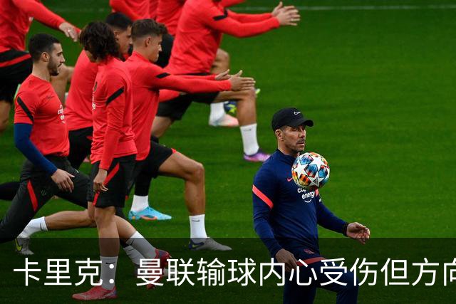 卡里克：曼联输球内心受伤但方向不变，保持冷静继续前行
